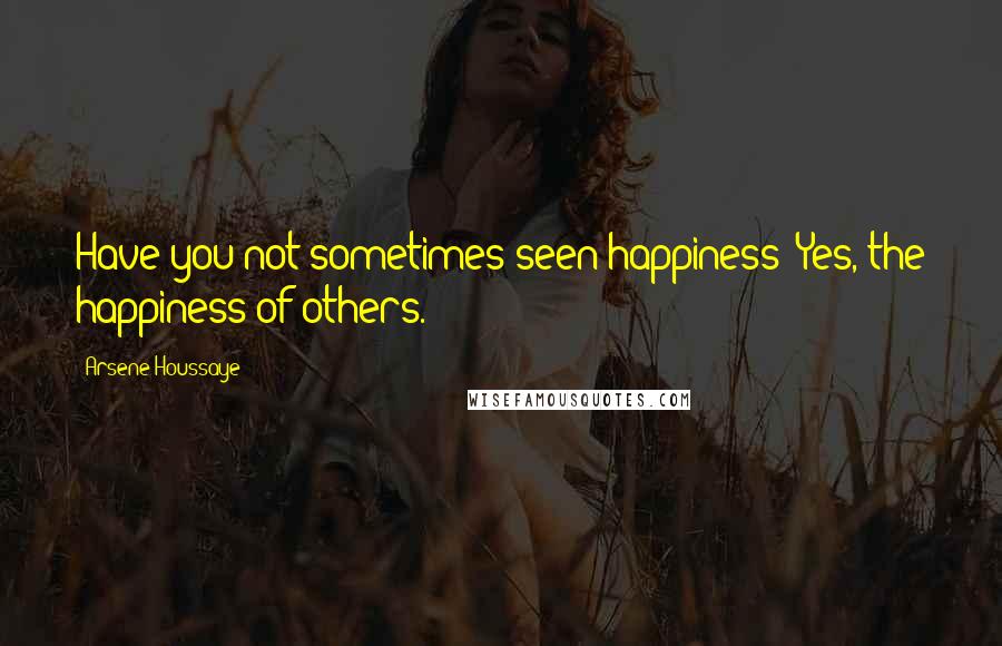 Arsene Houssaye Quotes: Have you not sometimes seen happiness? Yes, the happiness of others.