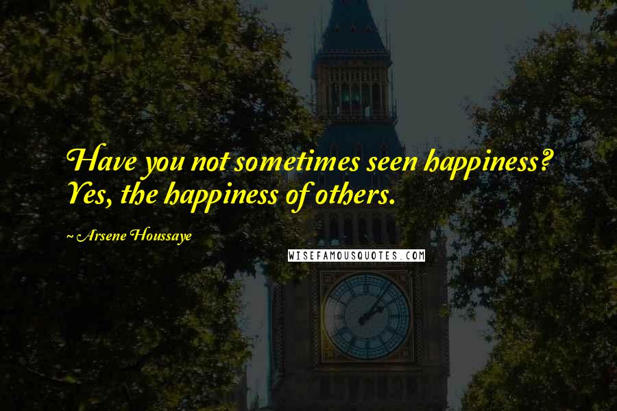 Arsene Houssaye Quotes: Have you not sometimes seen happiness? Yes, the happiness of others.