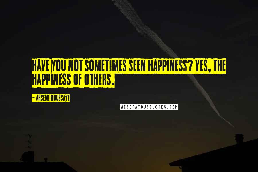 Arsene Houssaye Quotes: Have you not sometimes seen happiness? Yes, the happiness of others.