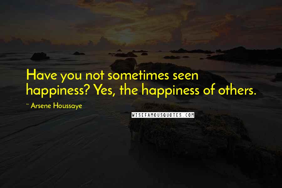 Arsene Houssaye Quotes: Have you not sometimes seen happiness? Yes, the happiness of others.