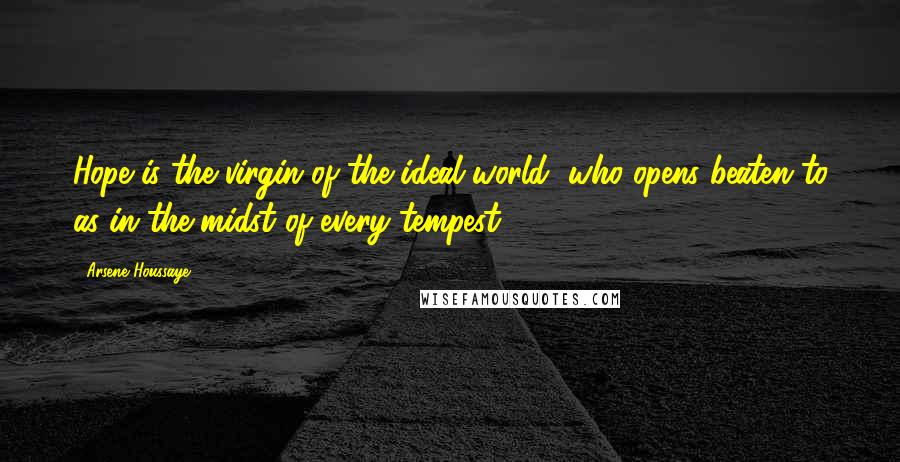 Arsene Houssaye Quotes: Hope is the virgin of the ideal world, who opens beaten to as in the midst of every tempest.