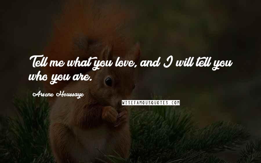 Arsene Houssaye Quotes: Tell me what you love, and I will tell you who you are.