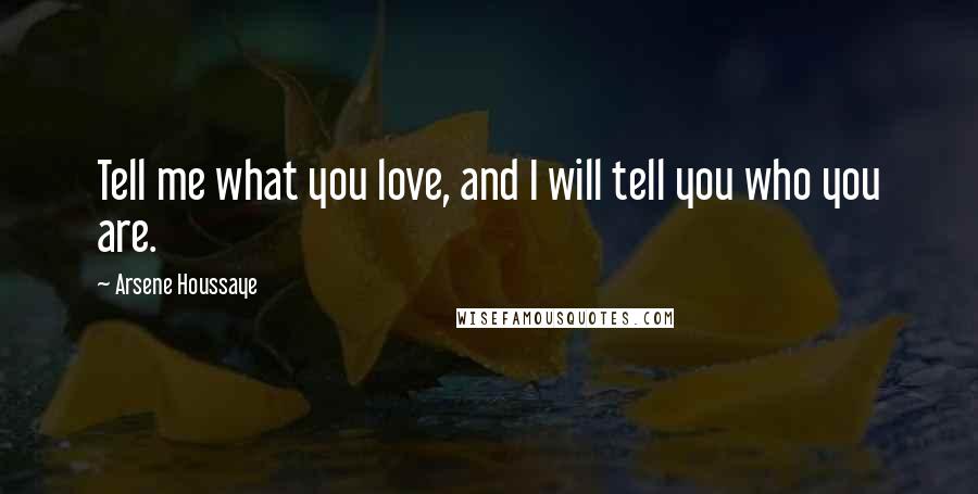 Arsene Houssaye Quotes: Tell me what you love, and I will tell you who you are.