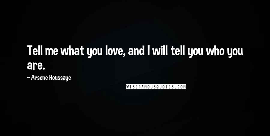 Arsene Houssaye Quotes: Tell me what you love, and I will tell you who you are.