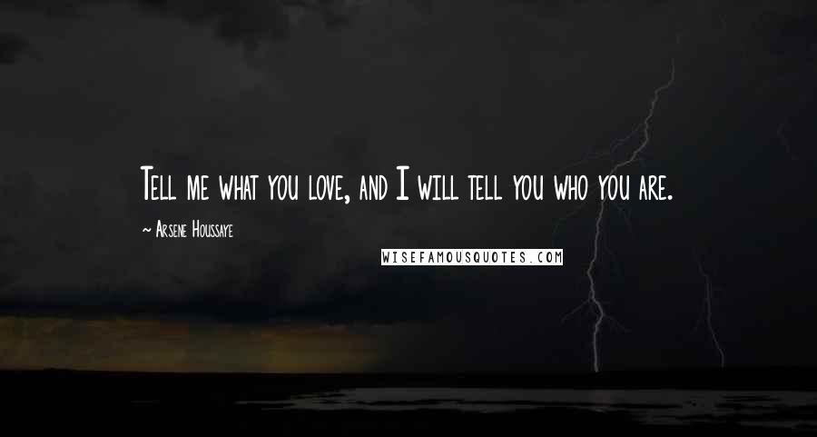 Arsene Houssaye Quotes: Tell me what you love, and I will tell you who you are.