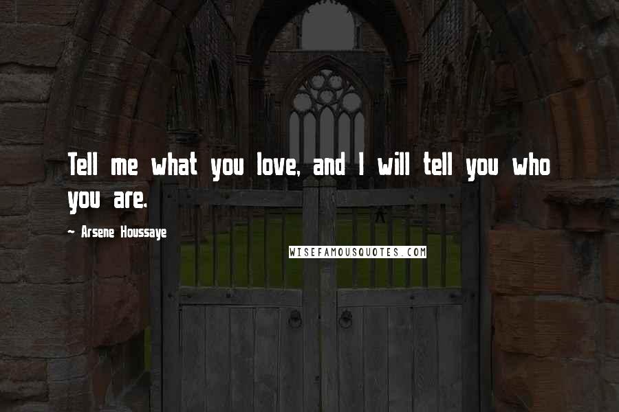 Arsene Houssaye Quotes: Tell me what you love, and I will tell you who you are.