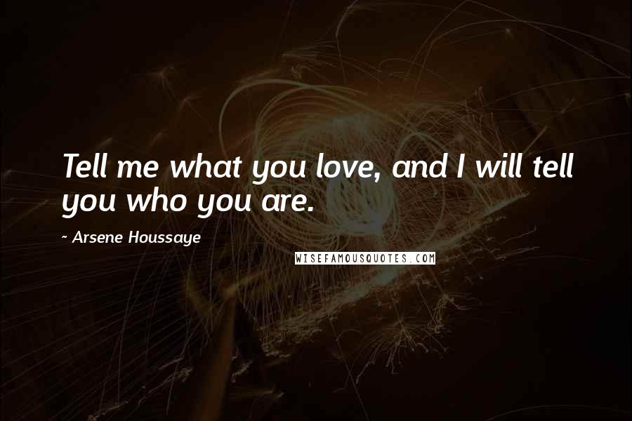 Arsene Houssaye Quotes: Tell me what you love, and I will tell you who you are.