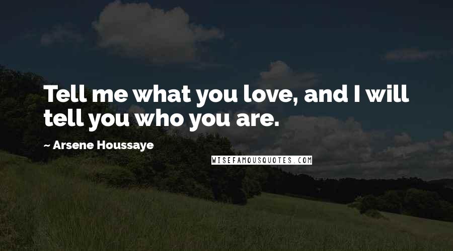 Arsene Houssaye Quotes: Tell me what you love, and I will tell you who you are.
