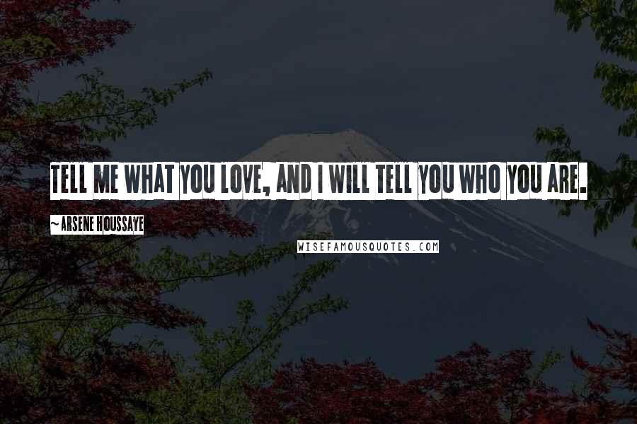 Arsene Houssaye Quotes: Tell me what you love, and I will tell you who you are.