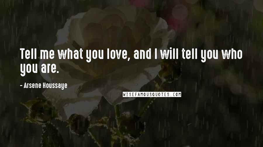 Arsene Houssaye Quotes: Tell me what you love, and I will tell you who you are.