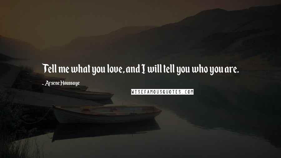 Arsene Houssaye Quotes: Tell me what you love, and I will tell you who you are.