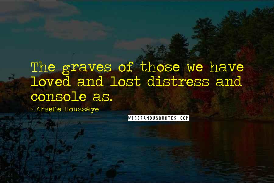 Arsene Houssaye Quotes: The graves of those we have loved and lost distress and console as.