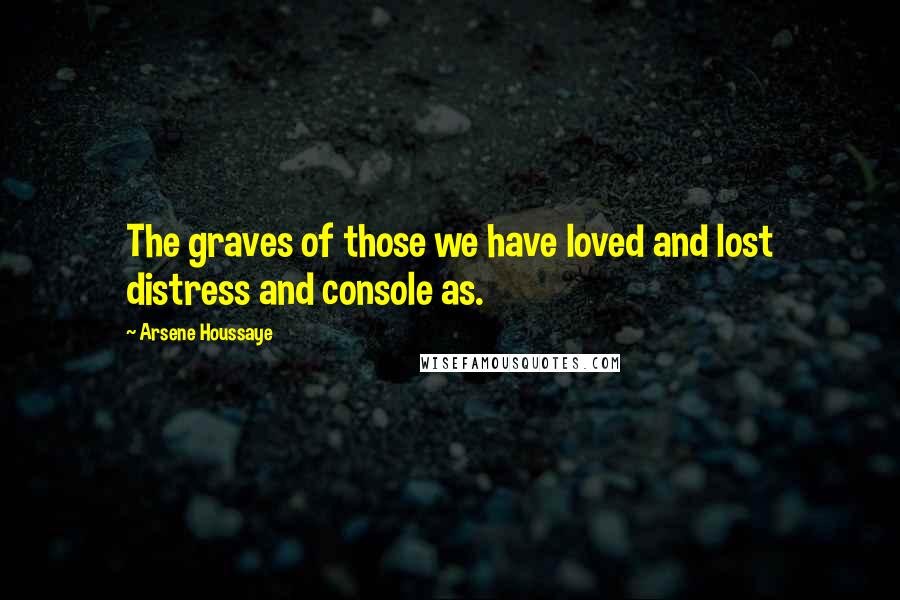 Arsene Houssaye Quotes: The graves of those we have loved and lost distress and console as.