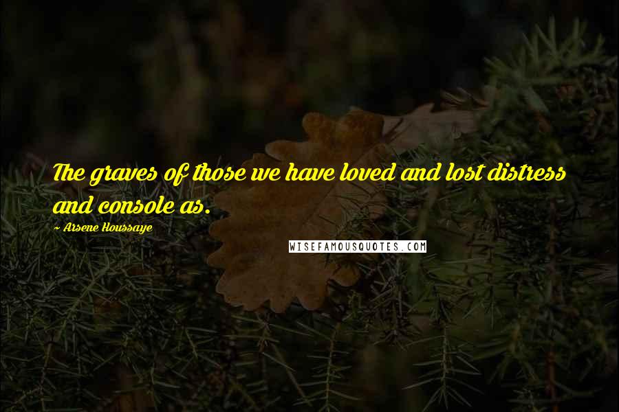 Arsene Houssaye Quotes: The graves of those we have loved and lost distress and console as.