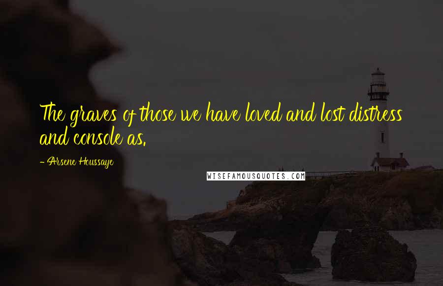 Arsene Houssaye Quotes: The graves of those we have loved and lost distress and console as.