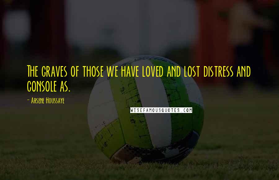 Arsene Houssaye Quotes: The graves of those we have loved and lost distress and console as.