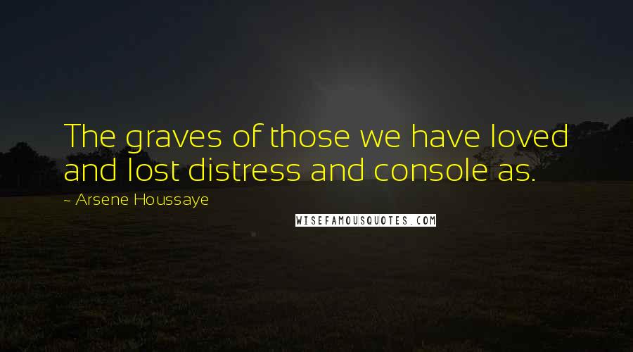 Arsene Houssaye Quotes: The graves of those we have loved and lost distress and console as.