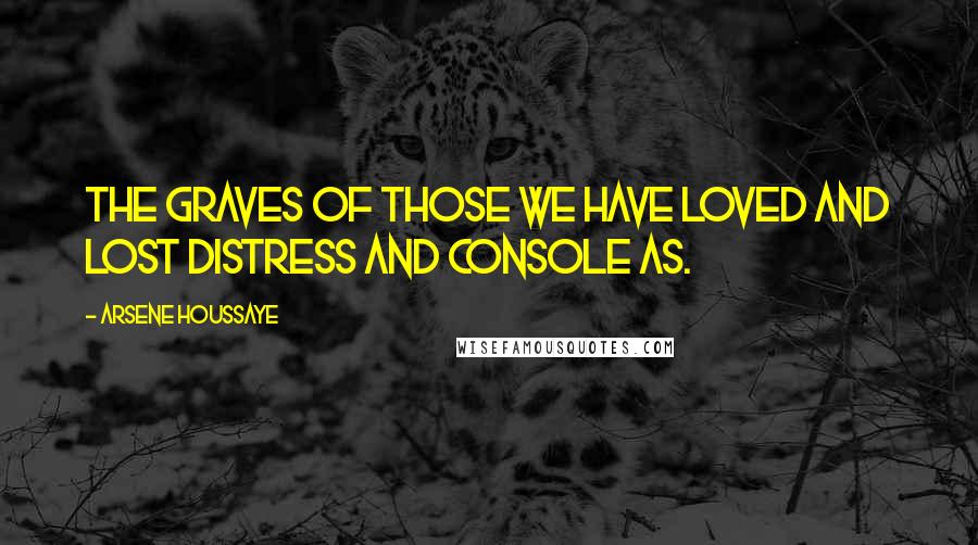 Arsene Houssaye Quotes: The graves of those we have loved and lost distress and console as.