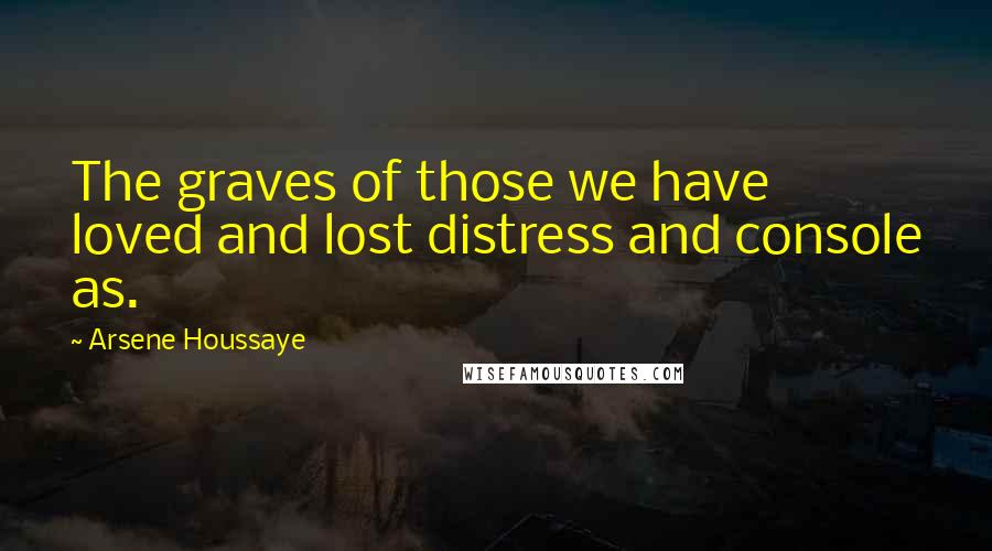 Arsene Houssaye Quotes: The graves of those we have loved and lost distress and console as.