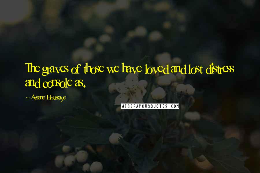 Arsene Houssaye Quotes: The graves of those we have loved and lost distress and console as.