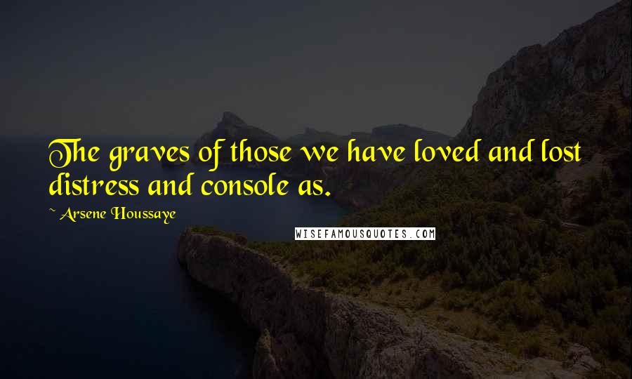 Arsene Houssaye Quotes: The graves of those we have loved and lost distress and console as.