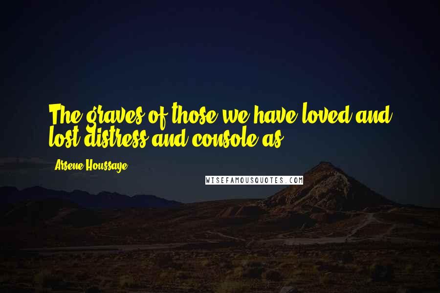 Arsene Houssaye Quotes: The graves of those we have loved and lost distress and console as.