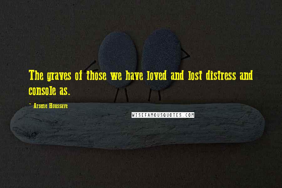 Arsene Houssaye Quotes: The graves of those we have loved and lost distress and console as.