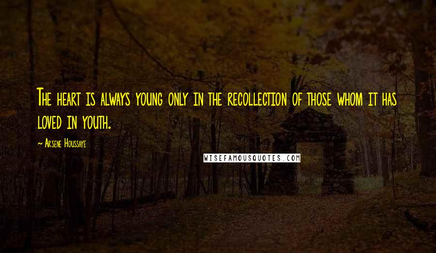 Arsene Houssaye Quotes: The heart is always young only in the recollection of those whom it has loved in youth.