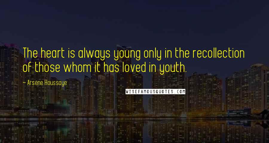 Arsene Houssaye Quotes: The heart is always young only in the recollection of those whom it has loved in youth.