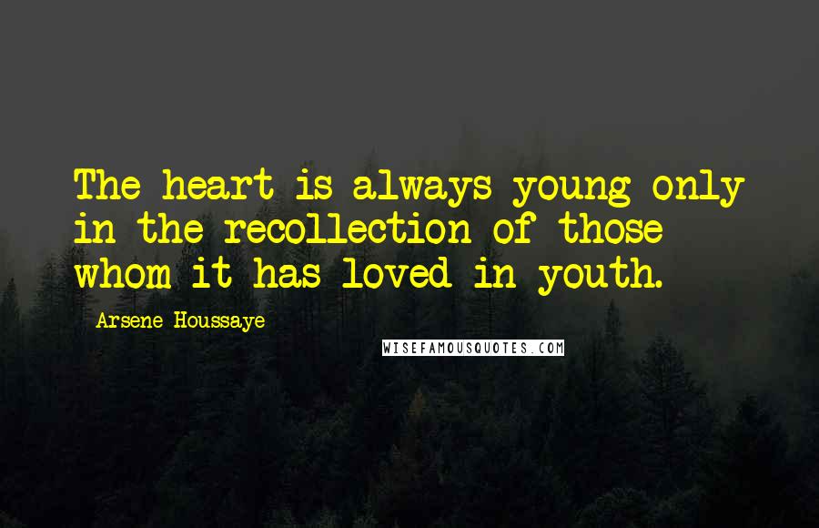 Arsene Houssaye Quotes: The heart is always young only in the recollection of those whom it has loved in youth.