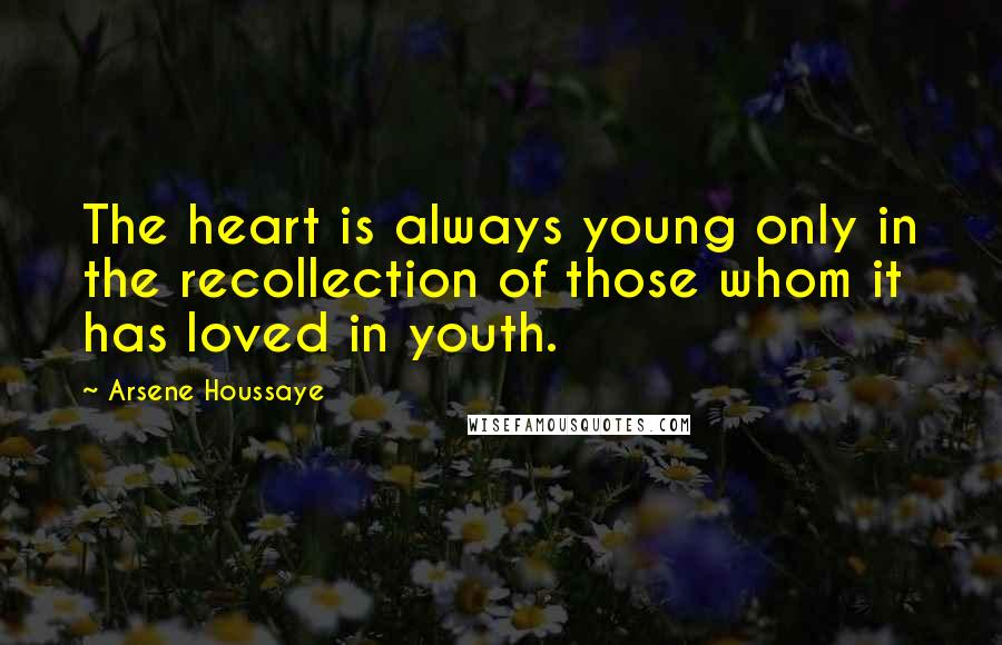 Arsene Houssaye Quotes: The heart is always young only in the recollection of those whom it has loved in youth.