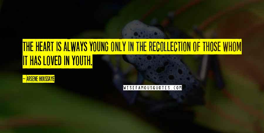 Arsene Houssaye Quotes: The heart is always young only in the recollection of those whom it has loved in youth.