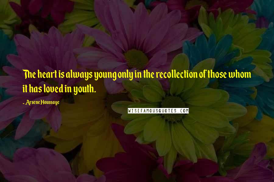 Arsene Houssaye Quotes: The heart is always young only in the recollection of those whom it has loved in youth.