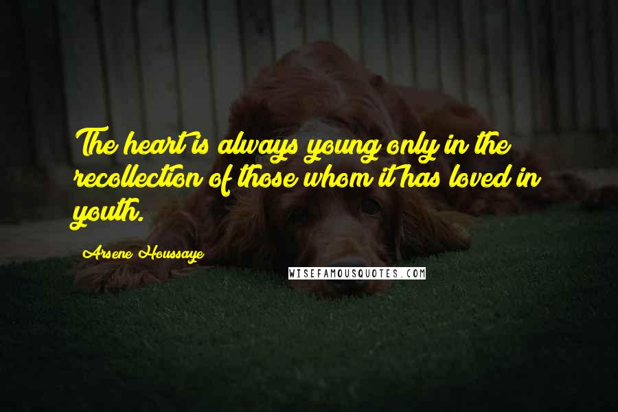 Arsene Houssaye Quotes: The heart is always young only in the recollection of those whom it has loved in youth.