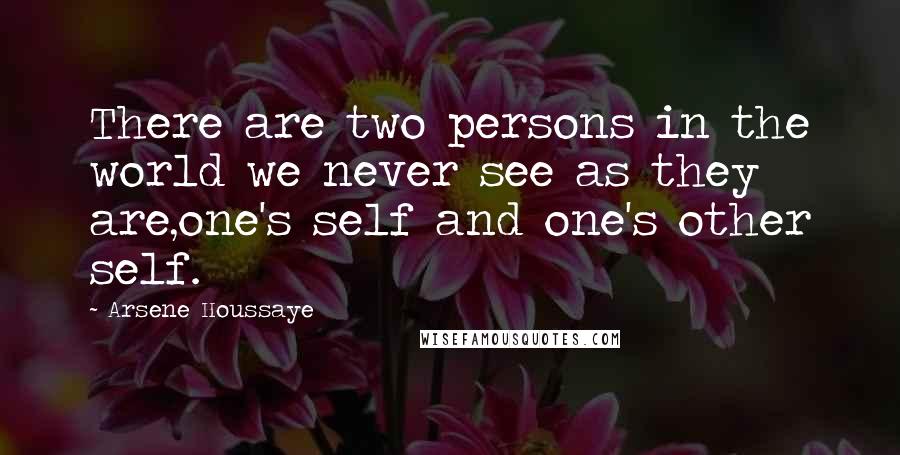 Arsene Houssaye Quotes: There are two persons in the world we never see as they are,one's self and one's other self.