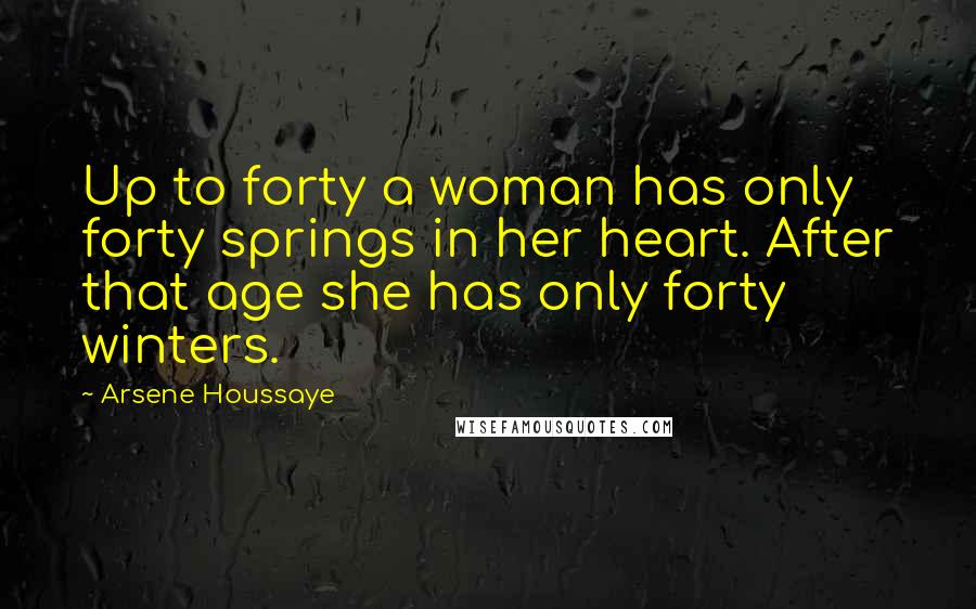 Arsene Houssaye Quotes: Up to forty a woman has only forty springs in her heart. After that age she has only forty winters.