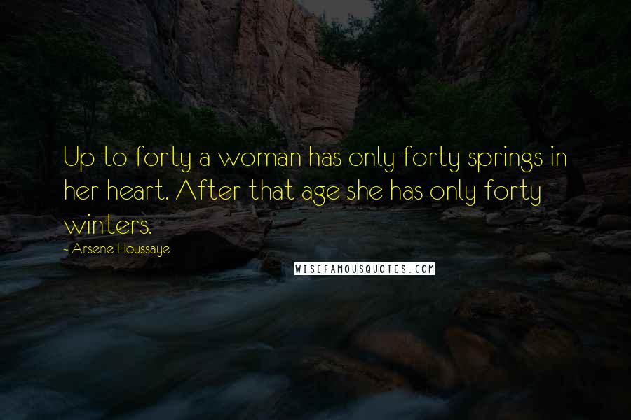Arsene Houssaye Quotes: Up to forty a woman has only forty springs in her heart. After that age she has only forty winters.