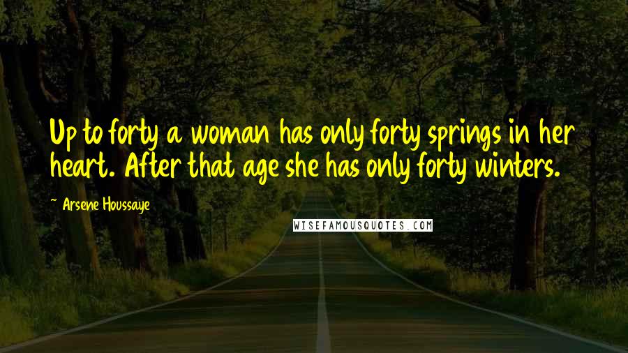 Arsene Houssaye Quotes: Up to forty a woman has only forty springs in her heart. After that age she has only forty winters.