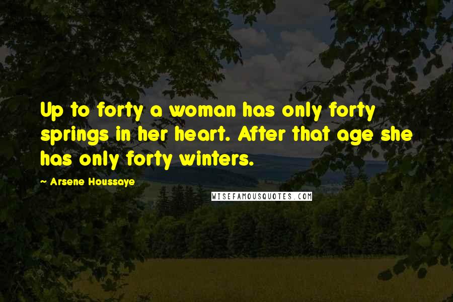 Arsene Houssaye Quotes: Up to forty a woman has only forty springs in her heart. After that age she has only forty winters.