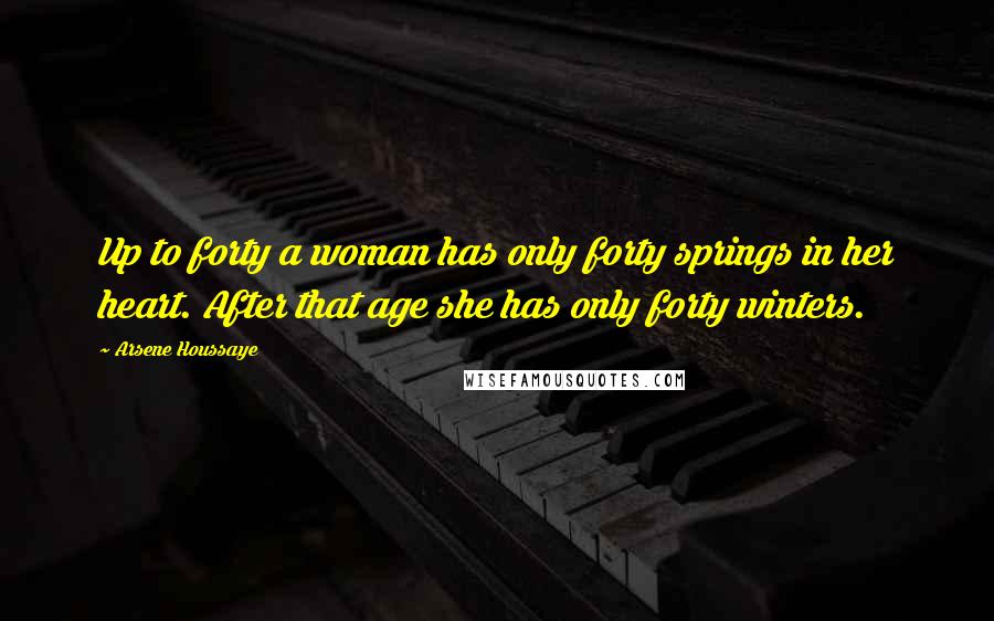 Arsene Houssaye Quotes: Up to forty a woman has only forty springs in her heart. After that age she has only forty winters.