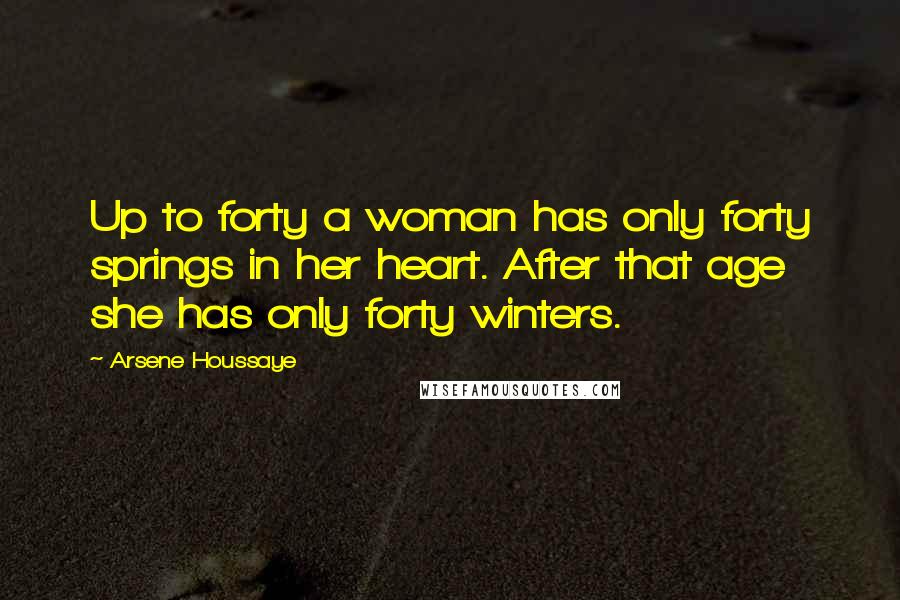 Arsene Houssaye Quotes: Up to forty a woman has only forty springs in her heart. After that age she has only forty winters.