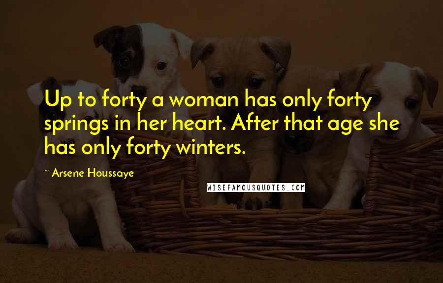 Arsene Houssaye Quotes: Up to forty a woman has only forty springs in her heart. After that age she has only forty winters.