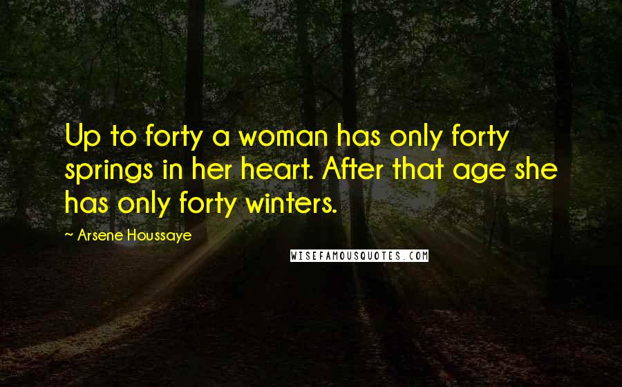 Arsene Houssaye Quotes: Up to forty a woman has only forty springs in her heart. After that age she has only forty winters.