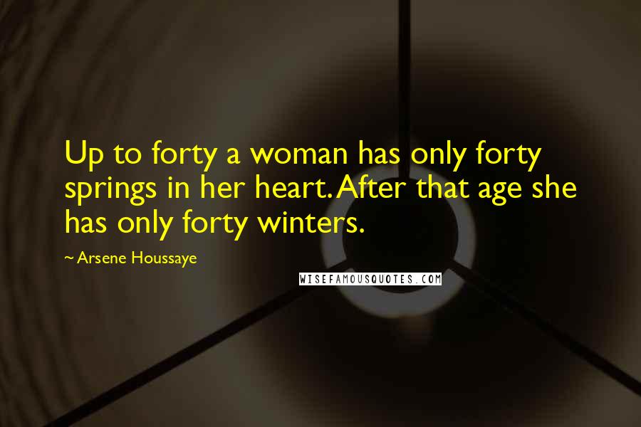 Arsene Houssaye Quotes: Up to forty a woman has only forty springs in her heart. After that age she has only forty winters.
