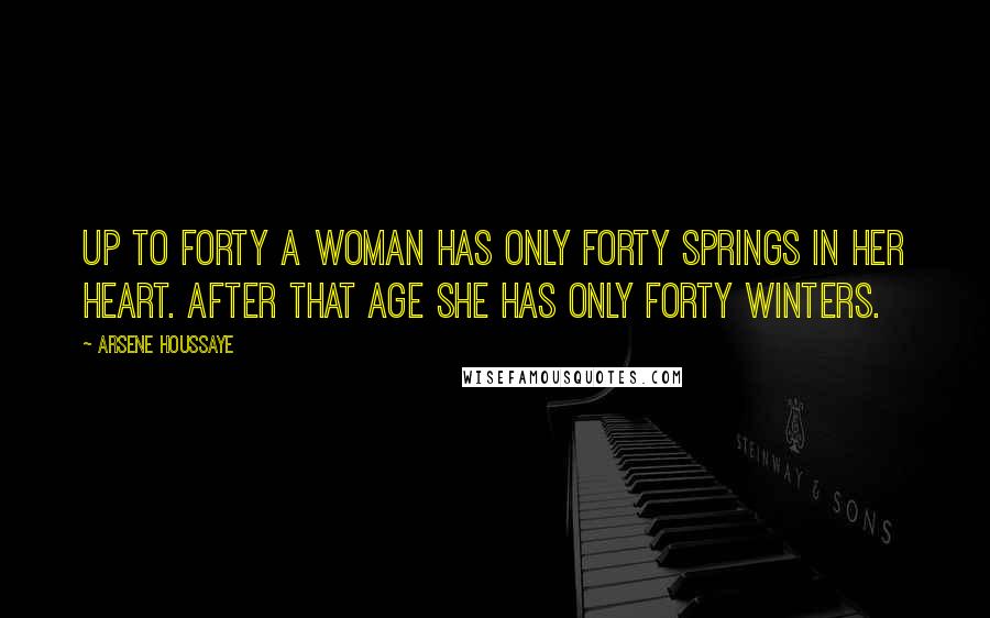 Arsene Houssaye Quotes: Up to forty a woman has only forty springs in her heart. After that age she has only forty winters.