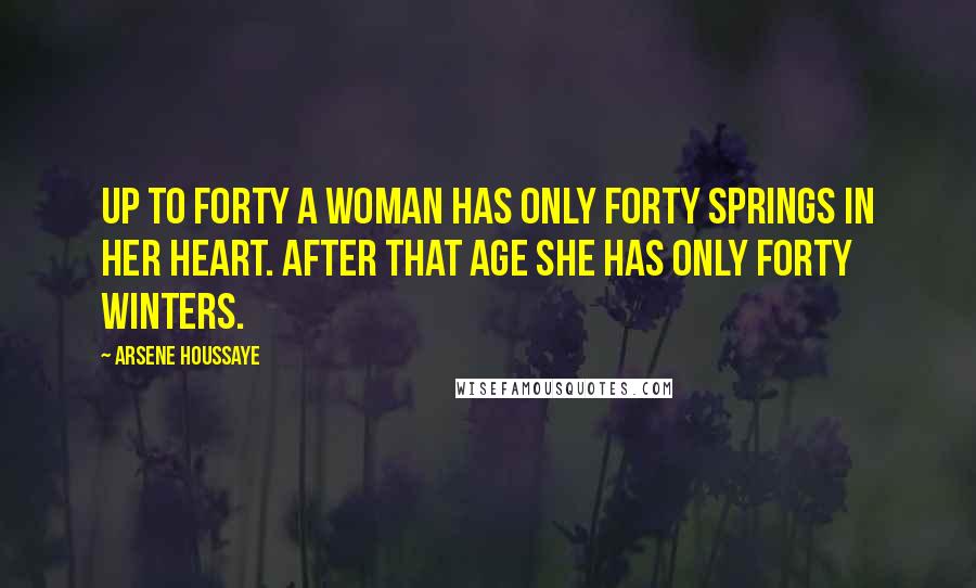 Arsene Houssaye Quotes: Up to forty a woman has only forty springs in her heart. After that age she has only forty winters.