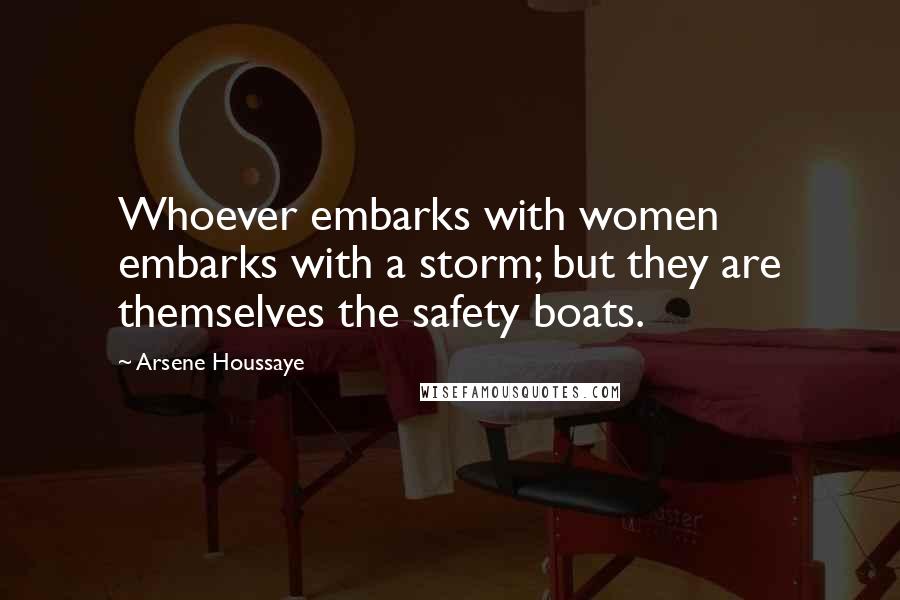 Arsene Houssaye Quotes: Whoever embarks with women embarks with a storm; but they are themselves the safety boats.