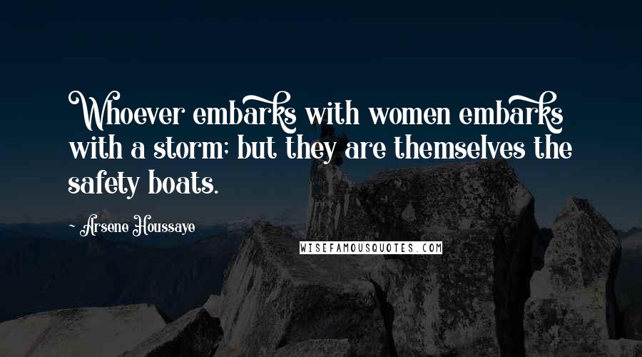 Arsene Houssaye Quotes: Whoever embarks with women embarks with a storm; but they are themselves the safety boats.