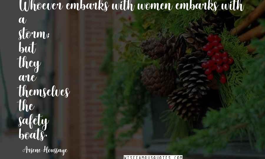 Arsene Houssaye Quotes: Whoever embarks with women embarks with a storm; but they are themselves the safety boats.