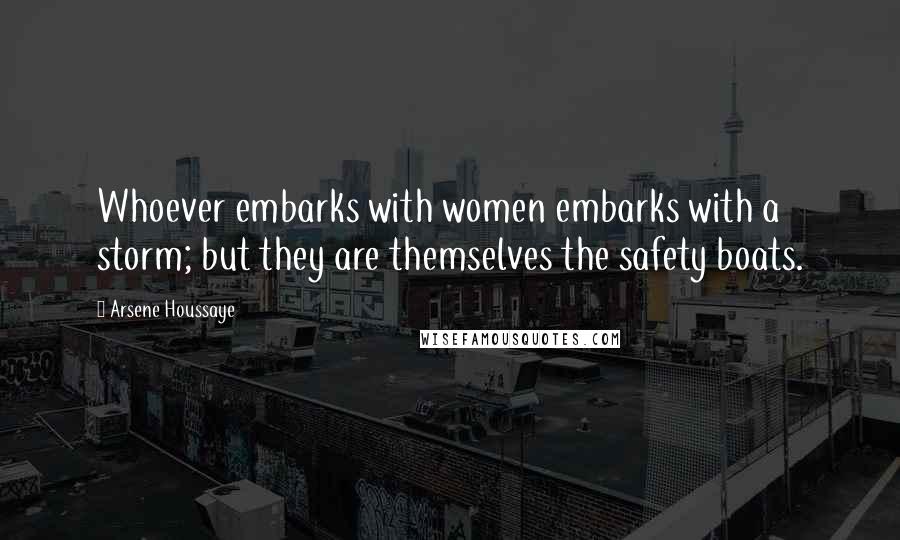 Arsene Houssaye Quotes: Whoever embarks with women embarks with a storm; but they are themselves the safety boats.